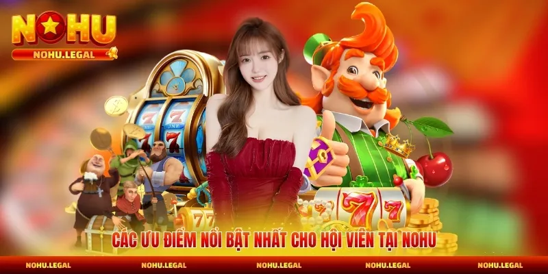 Các ưu điểm nổi bật nhất cho hội viên tại Nohu